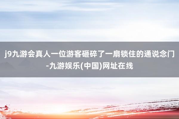 j9九游会真人一位游客砸碎了一扇锁住的通说念门-九游娱乐(中国)网址在线