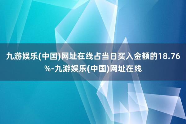 九游娱乐(中国)网址在线占当日买入金额的18.76%-九游娱乐(中国)网址在线