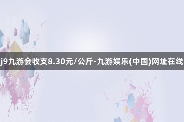 j9九游会收支8.30元/公斤-九游娱乐(中国)网址在线