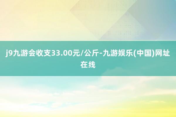 j9九游会收支33.00元/公斤-九游娱乐(中国)网址在线