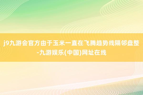 j9九游会官方由于玉米一直在飞腾趋势线隔邻盘整-九游娱乐(中国)网址在线