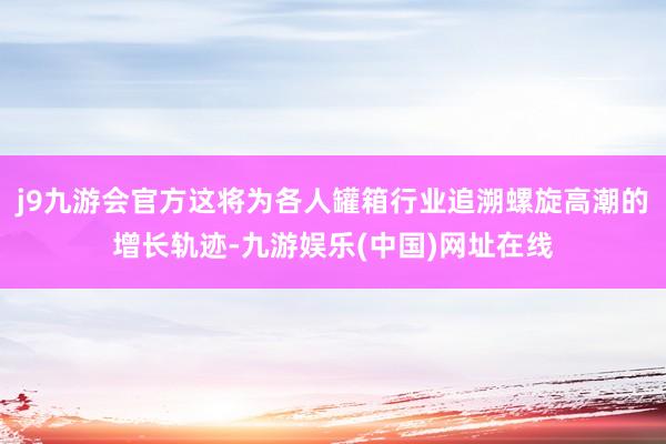 j9九游会官方这将为各人罐箱行业追溯螺旋高潮的增长轨迹-九游娱乐(中国)网址在线