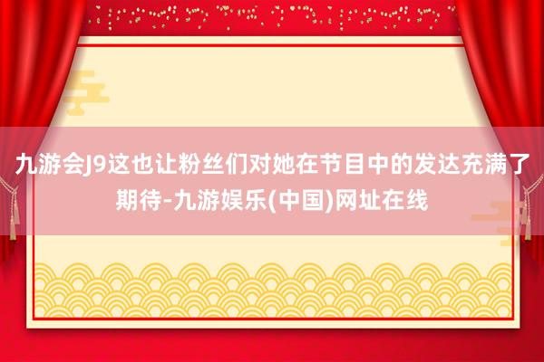 九游会J9这也让粉丝们对她在节目中的发达充满了期待-九游娱乐(中国)网址在线