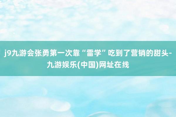 j9九游会张勇第一次靠“雷学”吃到了营销的甜头-九游娱乐(中国)网址在线