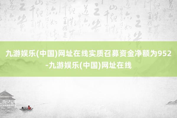 九游娱乐(中国)网址在线实质召募资金净额为952-九游娱乐(中国)网址在线