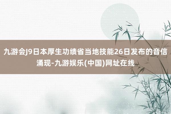 九游会J9日本厚生功绩省当地技能26日发布的音信涌现-九游娱乐(中国)网址在线