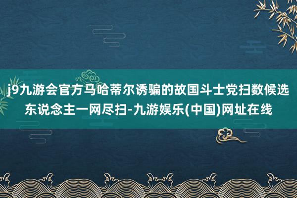 j9九游会官方马哈蒂尔诱骗的故国斗士党扫数候选东说念主一网尽扫-九游娱乐(中国)网址在线