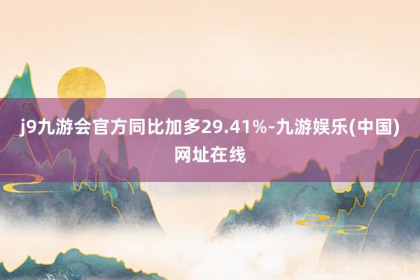 j9九游会官方同比加多29.41%-九游娱乐(中国)网址在线