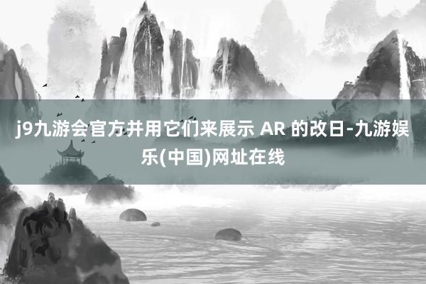 j9九游会官方并用它们来展示 AR 的改日-九游娱乐(中国)网址在线