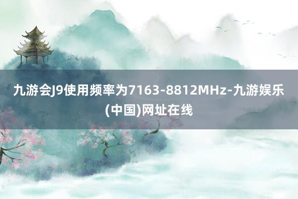 九游会J9使用频率为7163-8812MHz-九游娱乐(中国)网址在线