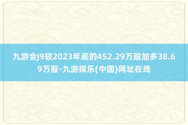 九游会J9较2023年底的452.29万股加多38.69万股-九游娱乐(中国)网址在线