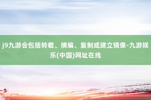 j9九游会包括转载、摘编、复制或建立镜像-九游娱乐(中国)网址在线