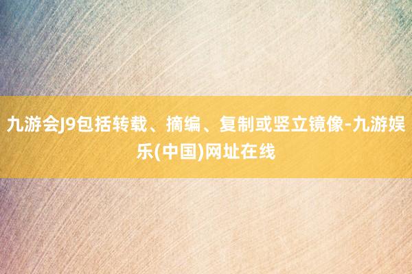 九游会J9包括转载、摘编、复制或竖立镜像-九游娱乐(中国)网址在线