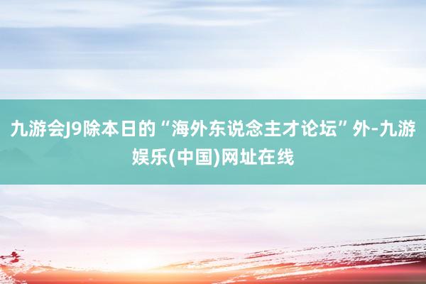 九游会J9除本日的“海外东说念主才论坛”外-九游娱乐(中国)网址在线