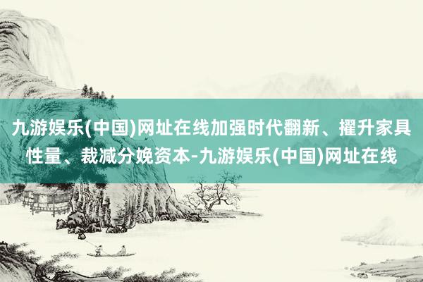 九游娱乐(中国)网址在线加强时代翻新、擢升家具性量、裁减分娩资本-九游娱乐(中国)网址在线