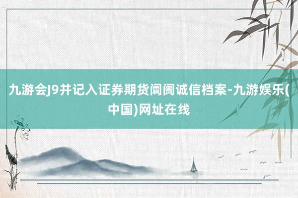 九游会J9并记入证券期货阛阓诚信档案-九游娱乐(中国)网址在线