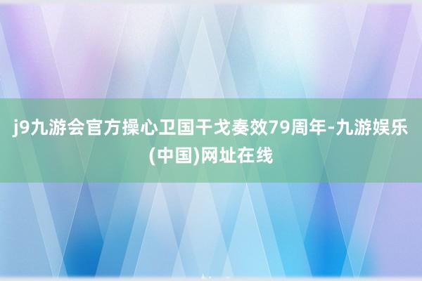 j9九游会官方操心卫国干戈奏效79周年-九游娱乐(中国)网址在线