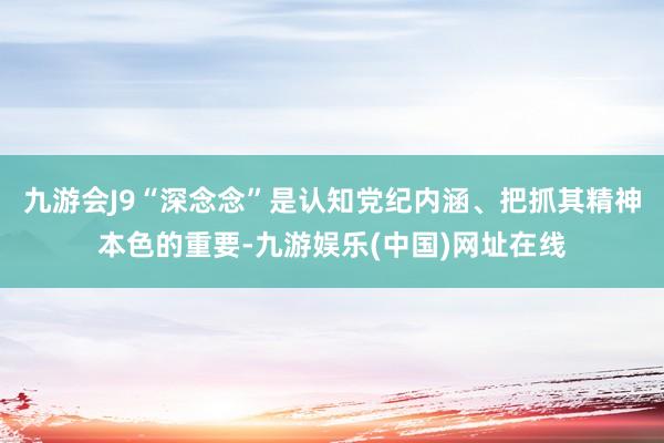 九游会J9“深念念”是认知党纪内涵、把抓其精神本色的重要-九游娱乐(中国)网址在线