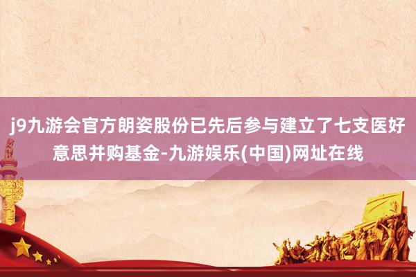 j9九游会官方朗姿股份已先后参与建立了七支医好意思并购基金-九游娱乐(中国)网址在线