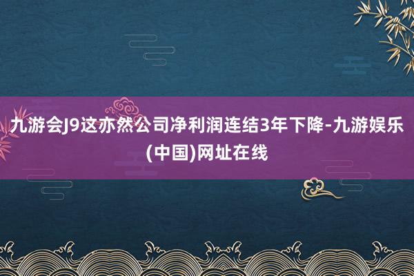 九游会J9这亦然公司净利润连结3年下降-九游娱乐(中国)网址在线