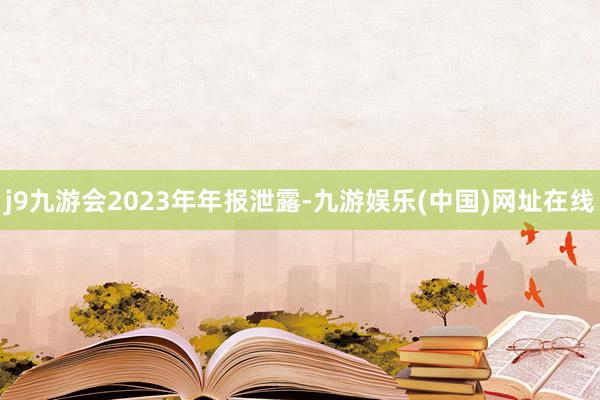 j9九游会　　2023年年报泄露-九游娱乐(中国)网址在线