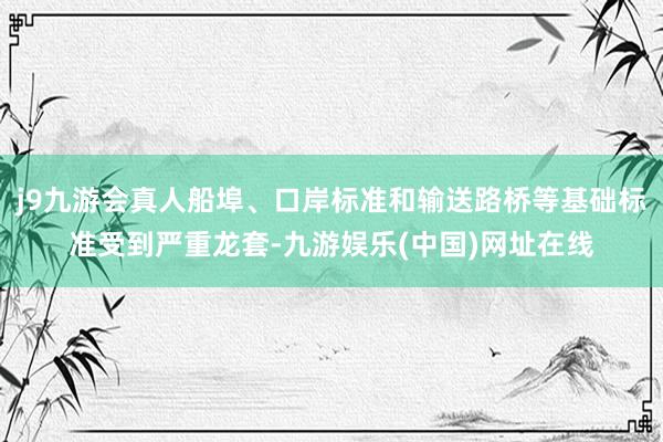 j9九游会真人船埠、口岸标准和输送路桥等基础标准受到严重龙套-九游娱乐(中国)网址在线