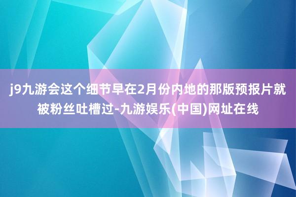 j9九游会这个细节早在2月份内地的那版预报片就被粉丝吐槽过-九游娱乐(中国)网址在线