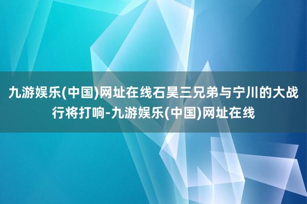 九游娱乐(中国)网址在线石昊三兄弟与宁川的大战行将打响-九游娱乐(中国)网址在线