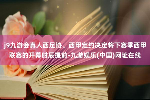 j9九游会真人西足协、西甲定约决定将下赛季西甲联赛的开幕时辰提前-九游娱乐(中国)网址在线