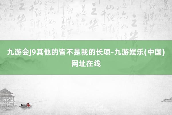 九游会J9其他的皆不是我的长项-九游娱乐(中国)网址在线