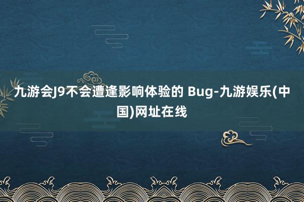 九游会J9不会遭逢影响体验的 Bug-九游娱乐(中国)网址在线