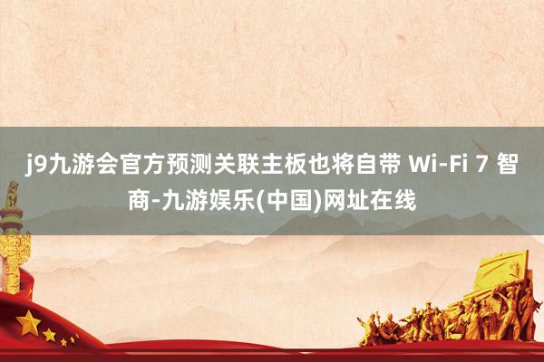 j9九游会官方预测关联主板也将自带 Wi-Fi 7 智商-九游娱乐(中国)网址在线