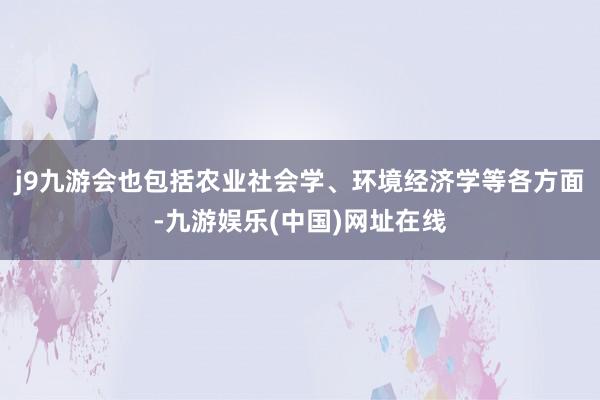 j9九游会也包括农业社会学、环境经济学等各方面-九游娱乐(中国)网址在线