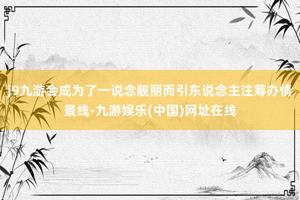 j9九游会成为了一说念靓丽而引东说念主注筹办情景线-九游娱乐(中国)网址在线