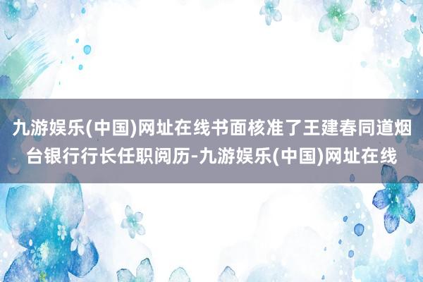 九游娱乐(中国)网址在线书面核准了王建春同道烟台银行行长任职阅历-九游娱乐(中国)网址在线