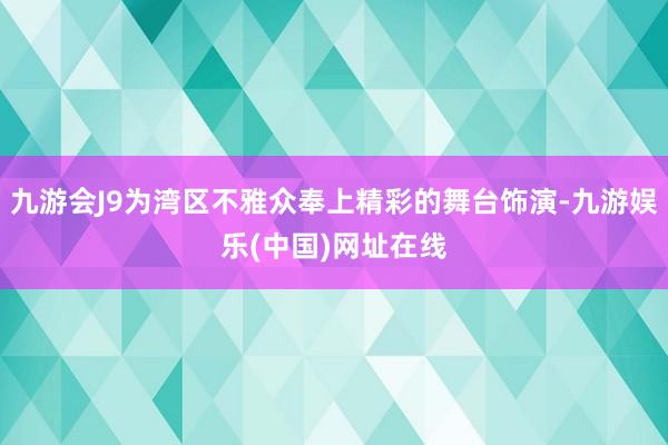 九游会J9为湾区不雅众奉上精彩的舞台饰演-九游娱乐(中国)网址在线