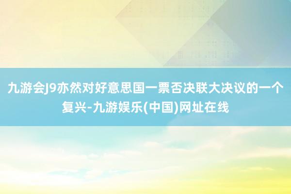 九游会J9亦然对好意思国一票否决联大决议的一个复兴-九游娱乐(中国)网址在线