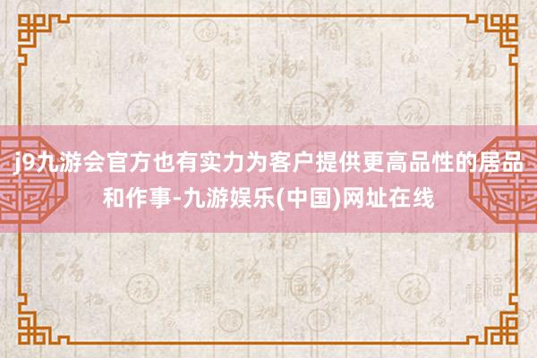 j9九游会官方也有实力为客户提供更高品性的居品和作事-九游娱乐(中国)网址在线