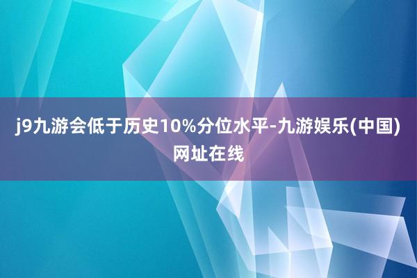 j9九游会低于历史10%分位水平-九游娱乐(中国)网址在线