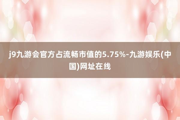 j9九游会官方占流畅市值的5.75%-九游娱乐(中国)网址在线