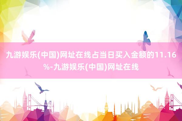 九游娱乐(中国)网址在线占当日买入金额的11.16%-九游娱乐(中国)网址在线