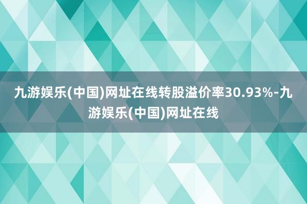 九游娱乐(中国)网址在线转股溢价率30.93%-九游娱乐(中国)网址在线