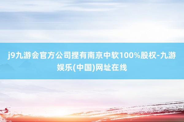 j9九游会官方公司捏有南京中软100%股权-九游娱乐(中国)网址在线