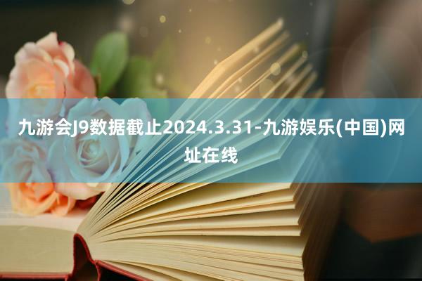 九游会J9数据截止2024.3.31-九游娱乐(中国)网址在线