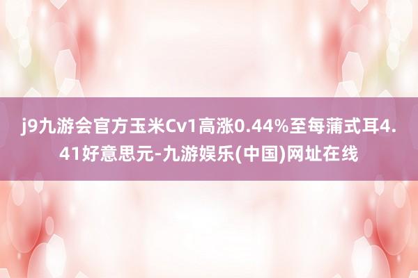 j9九游会官方玉米Cv1高涨0.44%至每蒲式耳4.41好意思元-九游娱乐(中国)网址在线