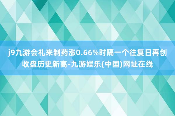 j9九游会礼来制药涨0.66%时隔一个往复日再创收盘历史新高-九游娱乐(中国)网址在线