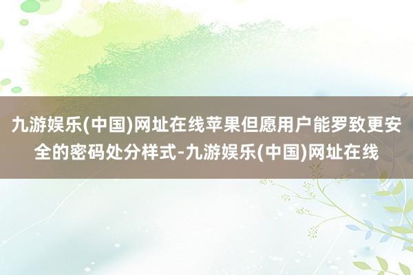 九游娱乐(中国)网址在线苹果但愿用户能罗致更安全的密码处分样式-九游娱乐(中国)网址在线