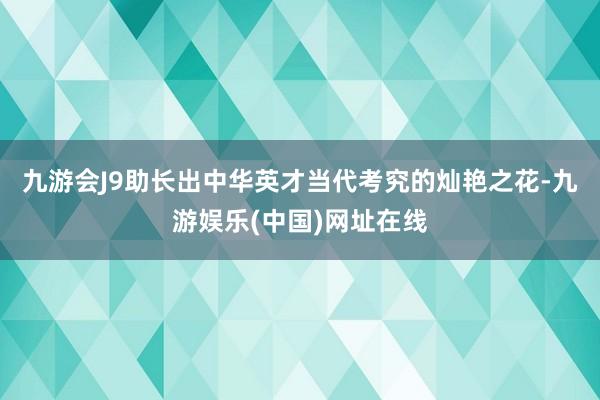 九游会J9助长出中华英才当代考究的灿艳之花-九游娱乐(中国)网址在线