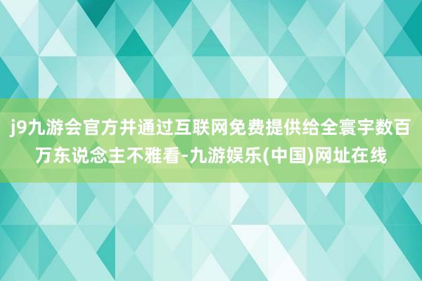 j9九游会官方并通过互联网免费提供给全寰宇数百万东说念主不雅看-九游娱乐(中国)网址在线