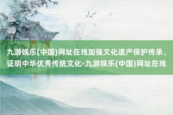 九游娱乐(中国)网址在线加强文化遗产保护传承、证明中华优秀传统文化-九游娱乐(中国)网址在线